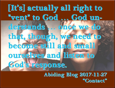 [It's] actually all right to "vent" to God ... God understands ... once we do that, though, we need to become still and small ourselves and lsiten to God's response. #Prayer #Meditation #AbidingBlog2017Contact